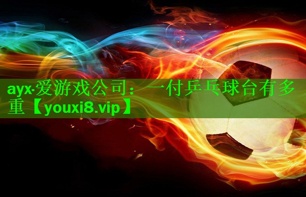 ayx·爱游戏公司：一付乒乓球台有多重