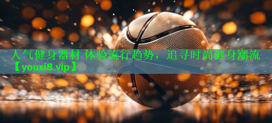人气健身器材 体验流行趋势，追寻时尚健身潮流