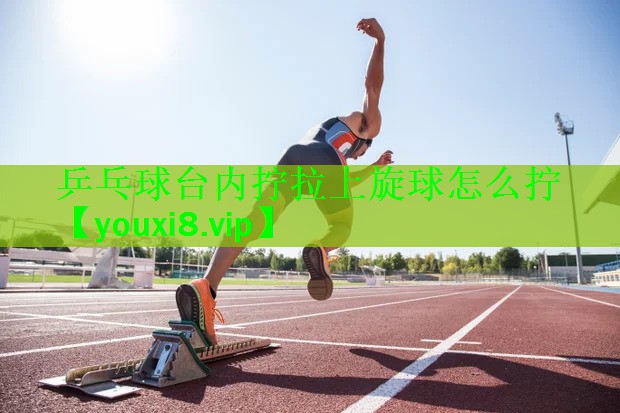 乒乓球台内拧拉上旋球怎么拧